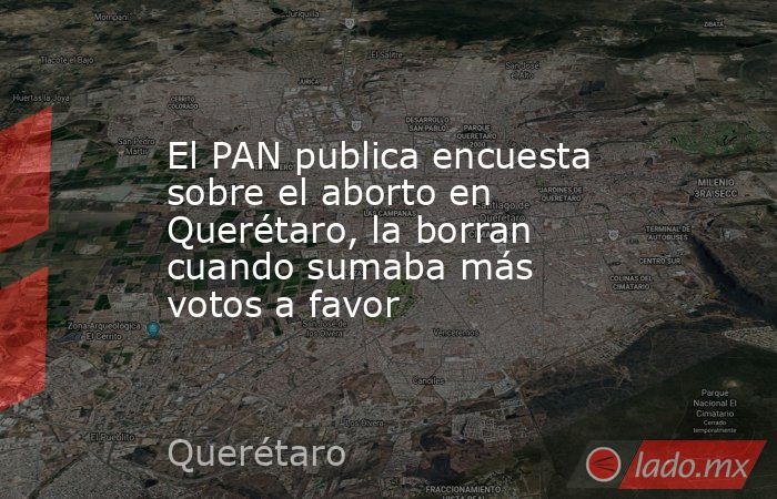 El PAN publica encuesta sobre el aborto en Querétaro, la borran cuando sumaba más votos a favor. Noticias en tiempo real