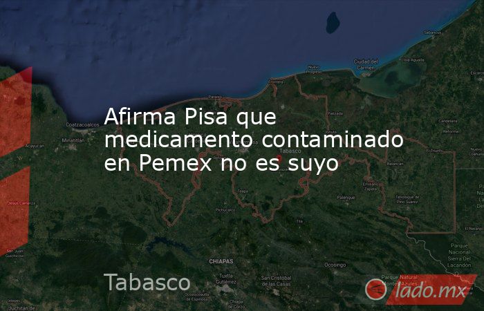Afirma Pisa que medicamento contaminado en Pemex no es suyo. Noticias en tiempo real