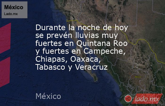 Durante la noche de hoy se prevén lluvias muy fuertes en Quintana Roo y fuertes en Campeche, Chiapas, Oaxaca, Tabasco y Veracruz. Noticias en tiempo real