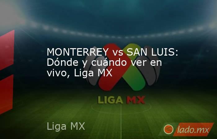 MONTERREY vs SAN LUIS: Dónde y cuándo ver en vivo, Liga MX. Noticias en tiempo real