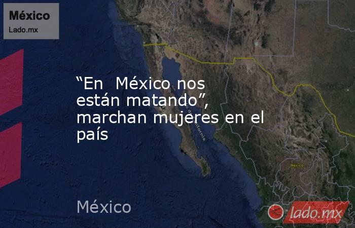 “En  México nos están matando”, marchan mujeres en el país. Noticias en tiempo real