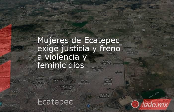 Mujeres de Ecatepec exige justicia y freno a violencia y feminicidios. Noticias en tiempo real