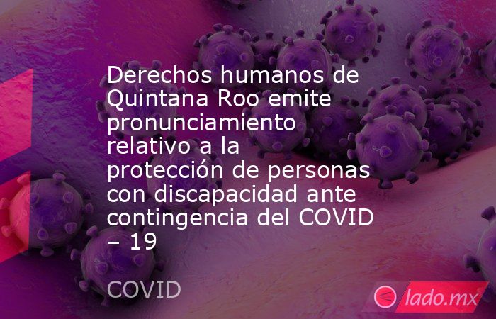 Derechos humanos de Quintana Roo emite pronunciamiento relativo a la protección de personas con discapacidad ante contingencia del COVID – 19. Noticias en tiempo real