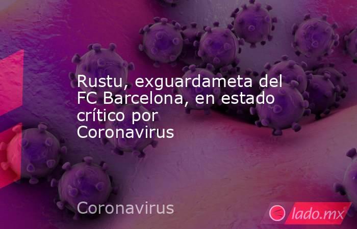 Rustu, exguardameta del FC Barcelona, en estado crítico por Coronavirus. Noticias en tiempo real