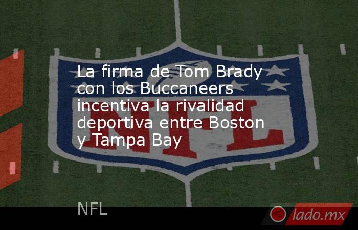 La firma de Tom Brady con los Buccaneers incentiva la rivalidad deportiva entre Boston y Tampa Bay. Noticias en tiempo real