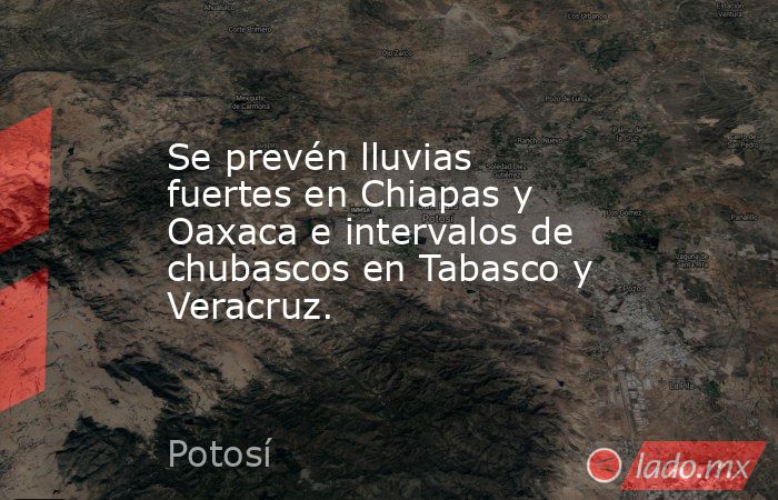 Se prevén lluvias fuertes en Chiapas y Oaxaca e intervalos de chubascos en Tabasco y Veracruz.. Noticias en tiempo real