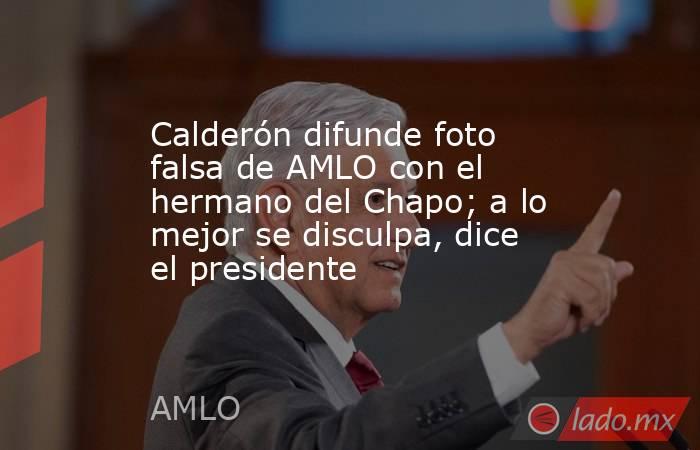 Calderón difunde foto falsa de AMLO con el hermano del Chapo; a lo mejor se disculpa, dice el presidente. Noticias en tiempo real