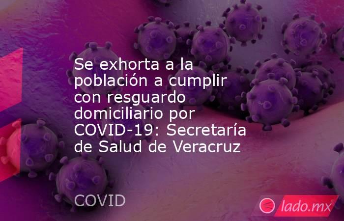 Se exhorta a la población a cumplir con resguardo domiciliario por COVID-19: Secretaría de Salud de Veracruz. Noticias en tiempo real