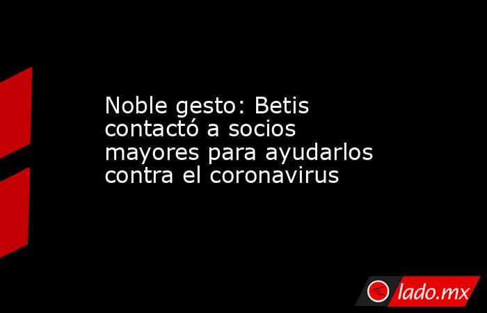 Noble gesto: Betis contactó a socios mayores para ayudarlos contra el coronavirus. Noticias en tiempo real