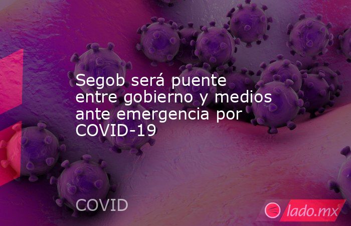 Segob será puente entre gobierno y medios ante emergencia por COVID-19. Noticias en tiempo real