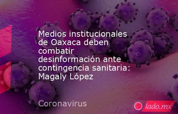 Medios institucionales de Oaxaca deben combatir desinformación ante contingencia sanitaria: Magaly López. Noticias en tiempo real