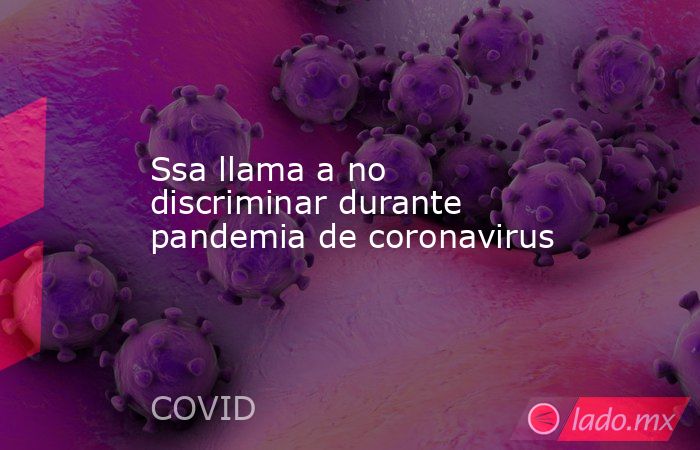 Ssa llama a no discriminar durante pandemia de coronavirus. Noticias en tiempo real