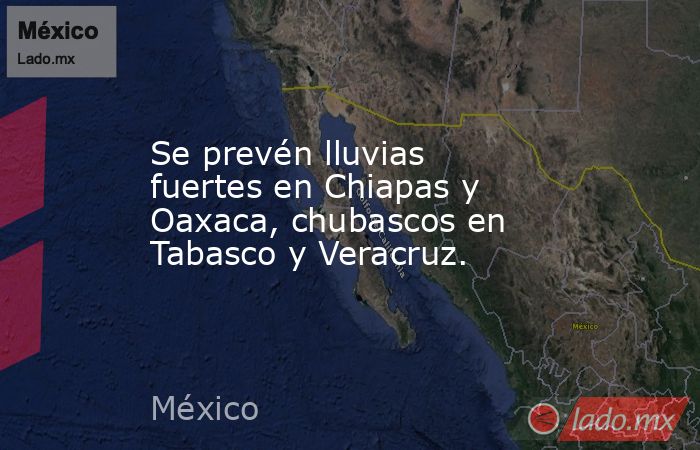 Se prevén lluvias fuertes en Chiapas y Oaxaca, chubascos en Tabasco y Veracruz.. Noticias en tiempo real