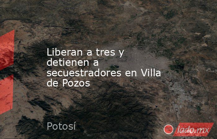 Liberan a tres y detienen a secuestradores en Villa de Pozos. Noticias en tiempo real