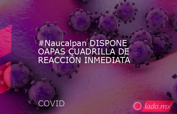 #Naucalpan DISPONE OAPAS CUADRILLA DE REACCIÓN INMEDIATA. Noticias en tiempo real