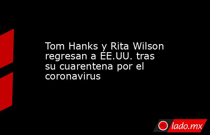 Tom Hanks y Rita Wilson regresan a EE.UU. tras su cuarentena por el coronavirus. Noticias en tiempo real