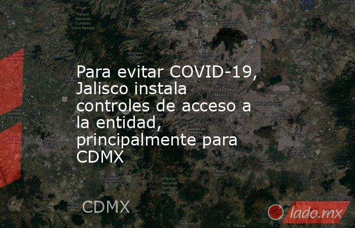Para evitar COVID-19, Jalisco instala controles de acceso a la entidad, principalmente para CDMX. Noticias en tiempo real