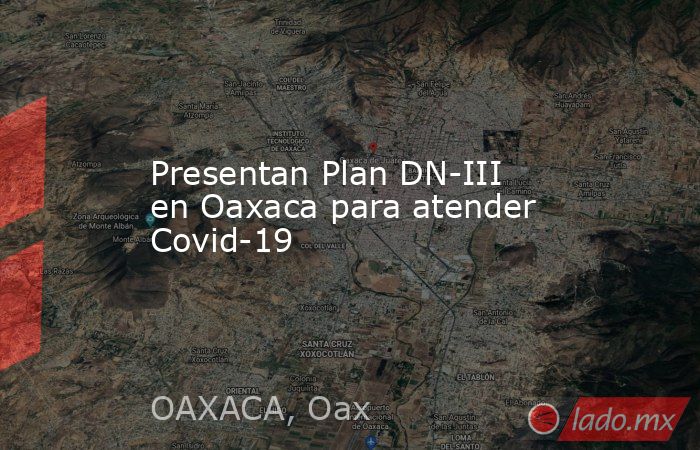 Presentan Plan DN-III en Oaxaca para atender Covid-19. Noticias en tiempo real