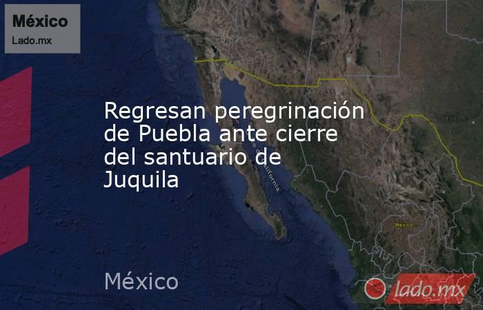 Regresan peregrinación de Puebla ante cierre del santuario de Juquila. Noticias en tiempo real
