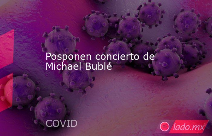 Posponen concierto de Michael Bublé. Noticias en tiempo real