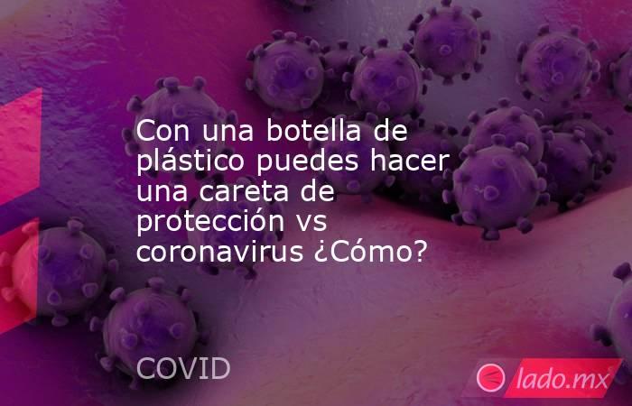 Con una botella de plástico puedes hacer una careta de protección vs coronavirus ¿Cómo?. Noticias en tiempo real