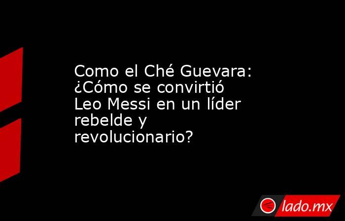 Como el Ché Guevara: ¿Cómo se convirtió Leo Messi en un líder rebelde y revolucionario?. Noticias en tiempo real