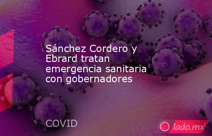 Sánchez Cordero y Ebrard tratan emergencia sanitaria con gobernadores. Noticias en tiempo real