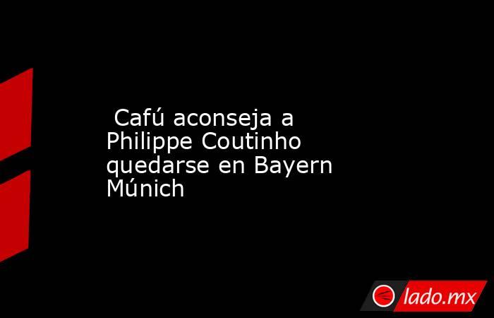  Cafú aconseja a Philippe Coutinho quedarse en Bayern Múnich. Noticias en tiempo real