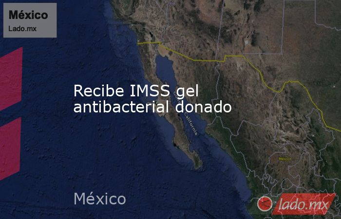 Recibe IMSS gel antibacterial donado. Noticias en tiempo real