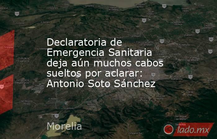 Declaratoria de Emergencia Sanitaria deja aún muchos cabos sueltos por aclarar: Antonio Soto Sánchez. Noticias en tiempo real