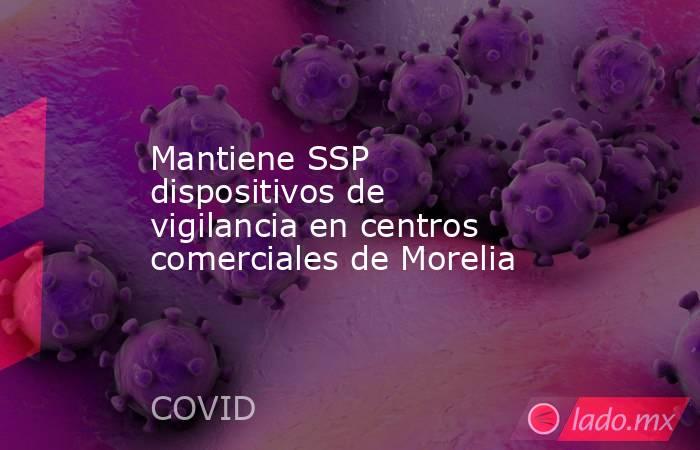 Mantiene SSP dispositivos de vigilancia en centros comerciales de Morelia. Noticias en tiempo real