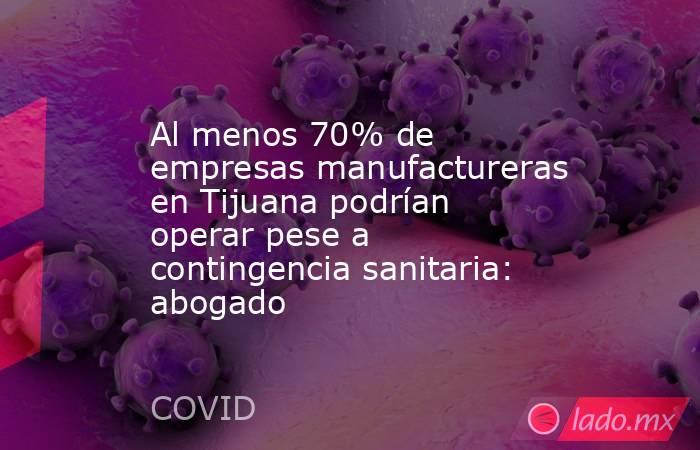 Al menos 70% de empresas manufactureras en Tijuana podrían operar pese a contingencia sanitaria: abogado. Noticias en tiempo real