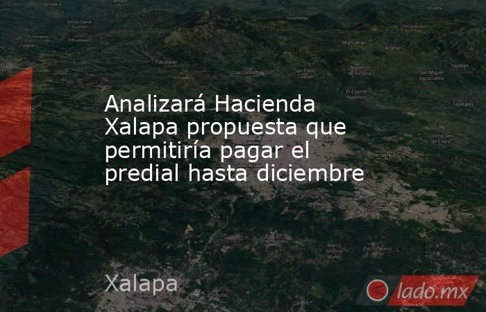Analizará Hacienda Xalapa propuesta que permitiría pagar el predial hasta diciembre. Noticias en tiempo real