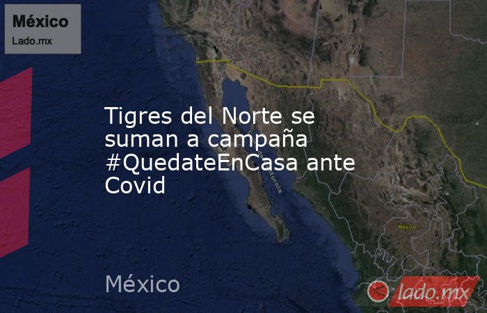 Tigres del Norte se suman a campaña #QuedateEnCasa ante Covid. Noticias en tiempo real