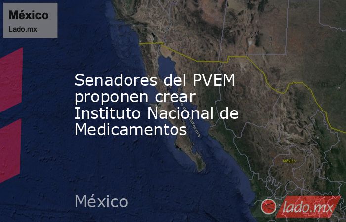 Senadores del PVEM proponen crear Instituto Nacional de Medicamentos. Noticias en tiempo real