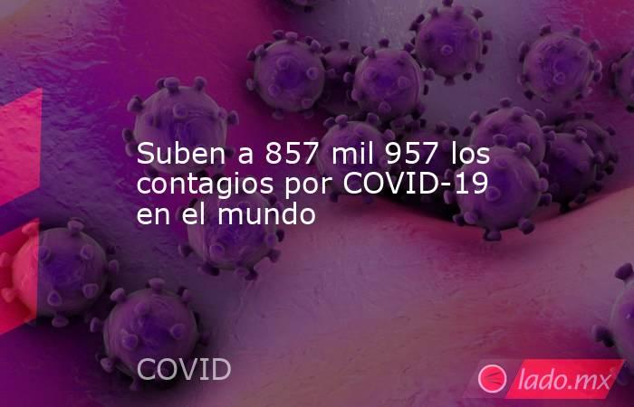 Suben a 857 mil 957 los contagios por COVID-19 en el mundo. Noticias en tiempo real