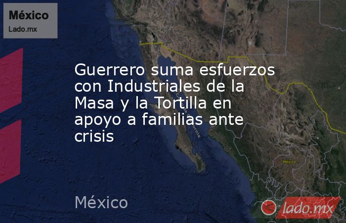 Guerrero suma esfuerzos con Industriales de la Masa y la Tortilla en apoyo a familias ante crisis. Noticias en tiempo real
