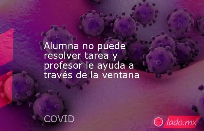 Alumna no puede resolver tarea y profesor le ayuda a través de la ventana. Noticias en tiempo real