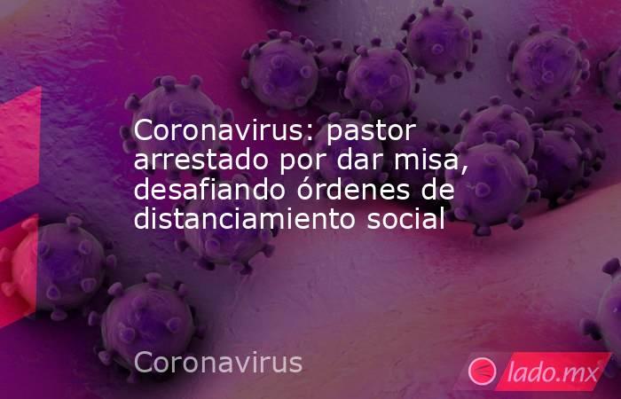 Coronavirus: pastor arrestado por dar misa, desafiando órdenes de distanciamiento social. Noticias en tiempo real