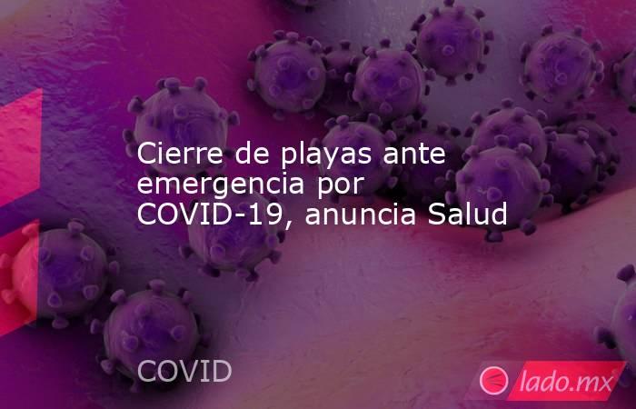 Cierre de playas ante emergencia por COVID-19, anuncia Salud. Noticias en tiempo real