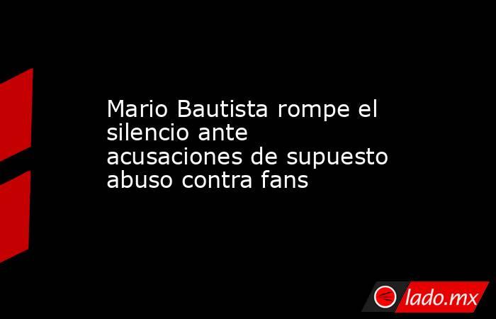 Mario Bautista rompe el silencio ante acusaciones de supuesto abuso contra fans. Noticias en tiempo real