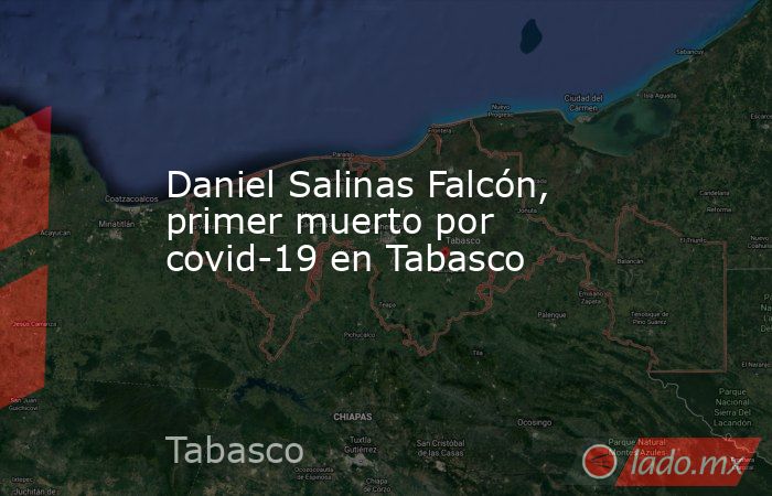 Daniel Salinas Falcón, primer muerto por covid-19 en Tabasco. Noticias en tiempo real