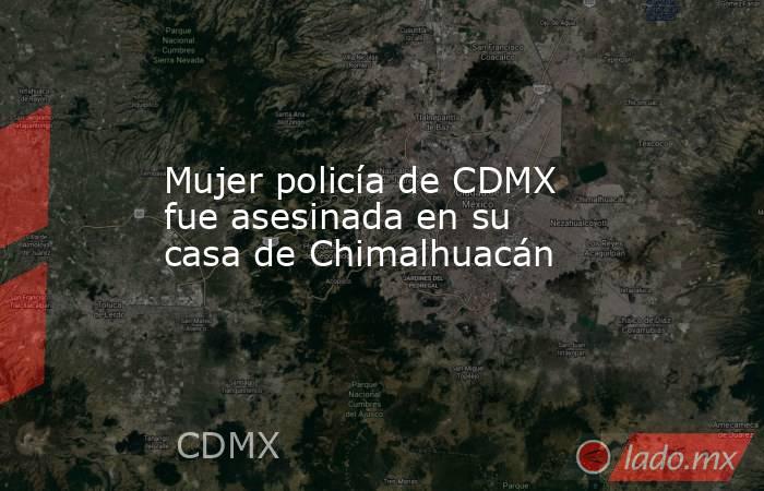 Mujer policía de CDMX fue asesinada en su casa de Chimalhuacán. Noticias en tiempo real