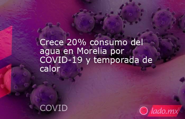 Crece 20% consumo del agua en Morelia por COVID-19 y temporada de calor. Noticias en tiempo real