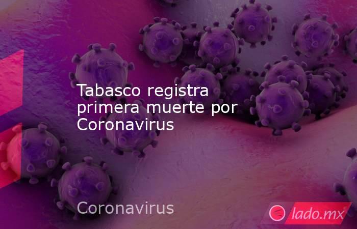 Tabasco registra primera muerte por Coronavirus. Noticias en tiempo real