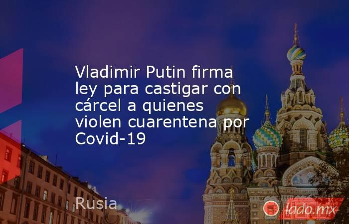 Vladimir Putin firma ley para castigar con cárcel a quienes violen cuarentena por Covid-19. Noticias en tiempo real