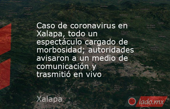 Caso de coronavirus en Xalapa, todo un espectáculo cargado de morbosidad; autoridades avisaron a un medio de comunicación y trasmitió en vivo. Noticias en tiempo real