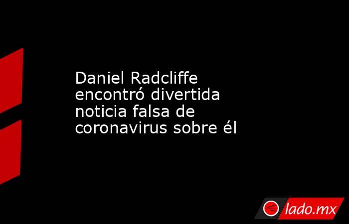 Daniel Radcliffe encontró divertida noticia falsa de coronavirus sobre él. Noticias en tiempo real