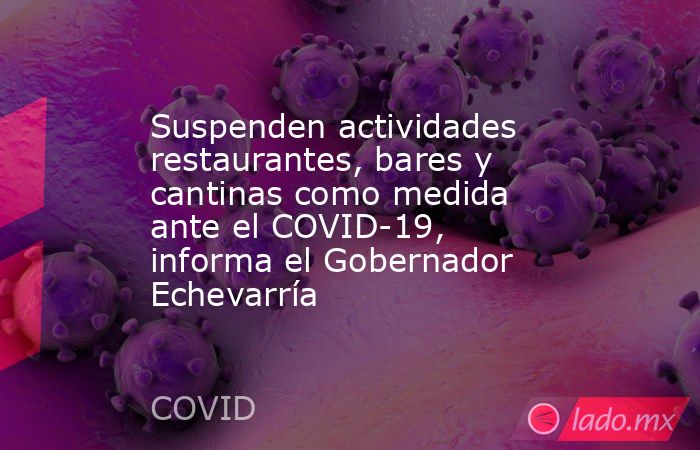 Suspenden actividades restaurantes, bares y cantinas como medida ante el COVID-19, informa el Gobernador Echevarría. Noticias en tiempo real
