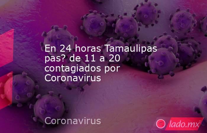 En 24 horas Tamaulipas pas? de 11 a 20 contagiados por Coronavirus. Noticias en tiempo real